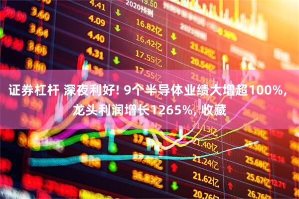 证券杠杆 深夜利好! 9个半导体业绩大增超100%, 龙头利润增长1265%, 收藏