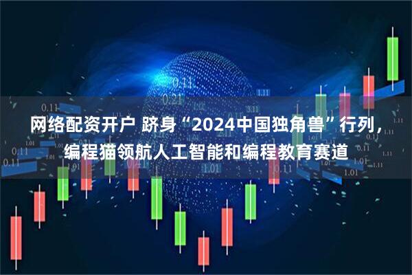 网络配资开户 跻身“2024中国独角兽”行列，编程猫领航人工智能和编程教育赛道