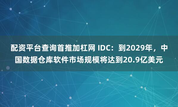 配资平台查询首推加杠网 IDC：到2029年，中国数据仓库软件市场规模将达到20.9亿美元