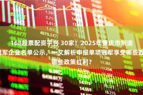 168股票配资平台 30家！2025年重庆市制造业单项冠军企业名单公示，一文解析申报单项冠军享受哪些政策红利？