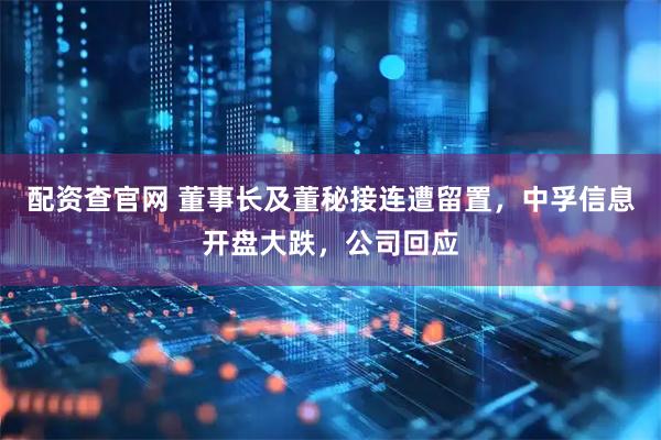 配资查官网 董事长及董秘接连遭留置，中孚信息开盘大跌，公司回应