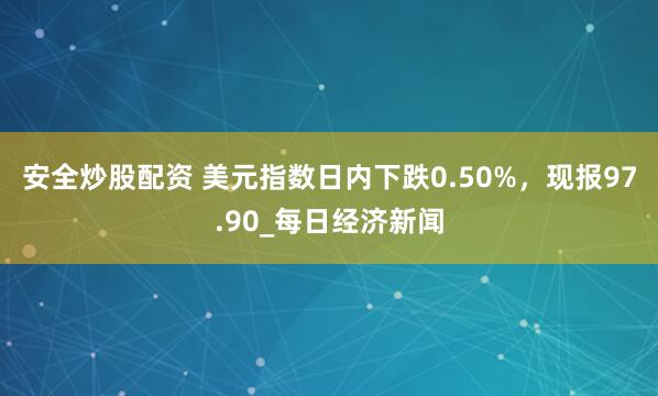 安全炒股配资 美元指数日内下跌0.50%，现报97.90_每日经济新闻
