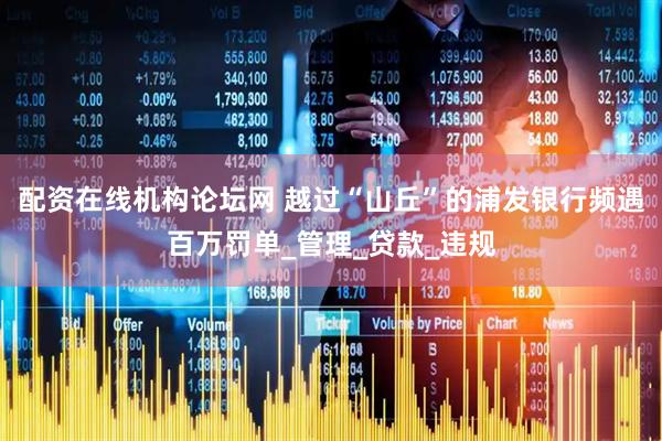 配资在线机构论坛网 越过“山丘”的浦发银行频遇百万罚单_管理_贷款_违规