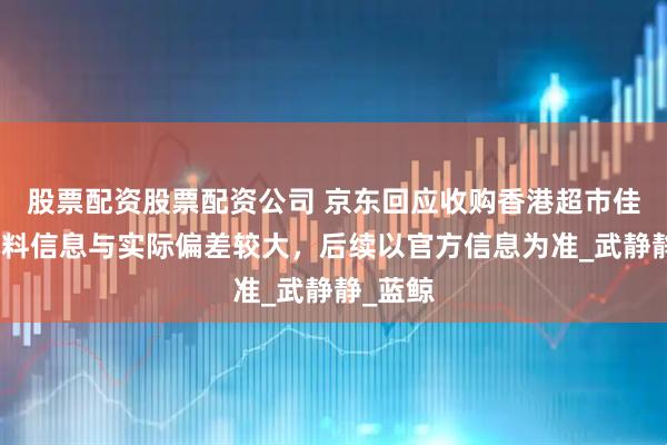 股票配资股票配资公司 京东回应收购香港超市佳宝：爆料信息与实际偏差较大，后续以官方信息为准_武静静_蓝鲸