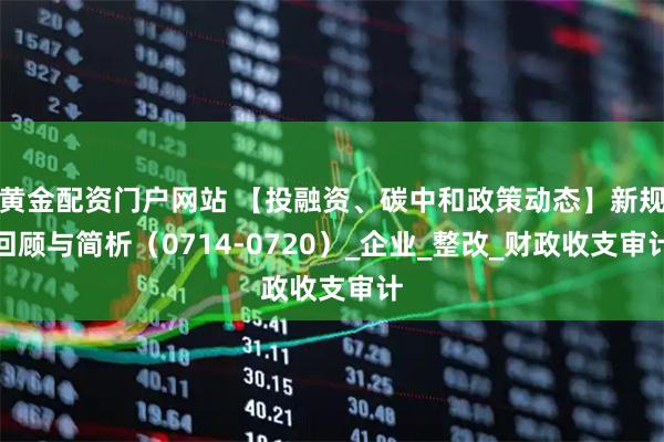 黄金配资门户网站 【投融资、碳中和政策动态】新规回顾与简析（0714-0720）_企业_整改_财政收支审计