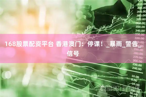 168股票配资平台 香港澳门：停课！_暴雨_警告_信号