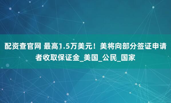 配资查官网 最高1.5万美元！美将向部分签证申请者收取保证金_美国_公民_国家