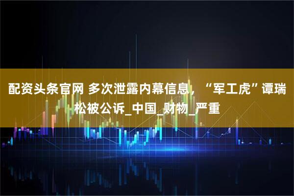 配资头条官网 多次泄露内幕信息，“军工虎”谭瑞松被公诉_中国_财物_严重