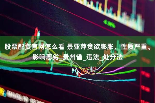 股票配资官网怎么看 景亚萍贪欲膨胀，性质严重、影响恶劣_贵州省_违法_处分法