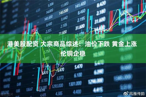港美股配资 大宗商品综述：油价下跌 黄金上涨 伦铜企稳