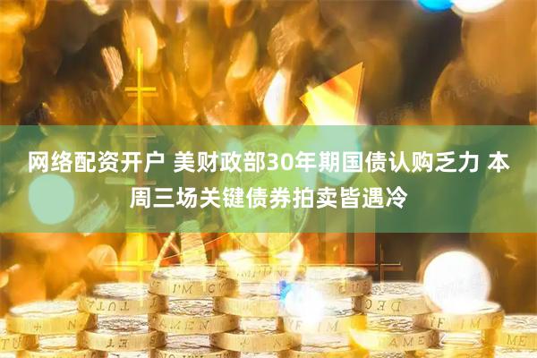 网络配资开户 美财政部30年期国债认购乏力 本周三场关键债券拍卖皆遇冷