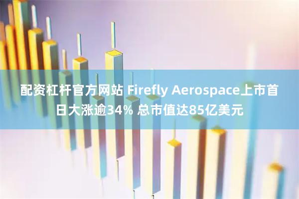 配资杠杆官方网站 Firefly Aerospace上市首日大涨逾34% 总市值达85亿美元