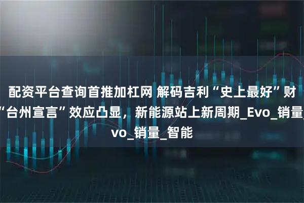 配资平台查询首推加杠网 解码吉利“史上最好”财报：“台州宣言”效应凸显，新能源站上新周期_Evo_销量_智能