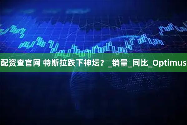 配资查官网 特斯拉跌下神坛？_销量_同比_Optimus