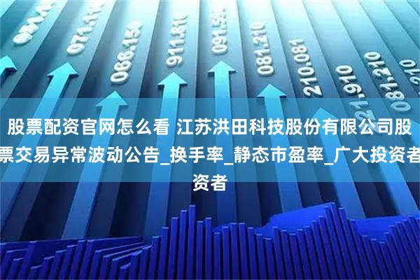 股票配资官网怎么看 江苏洪田科技股份有限公司股票交易异常波动公告_换手率_静态市盈率_广大投资者