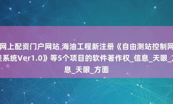 网上配资门户网站 海油工程新注册《自由测站控制网平差系统Ver1.0》等5个项目的软件著作权_信息_天眼_方面