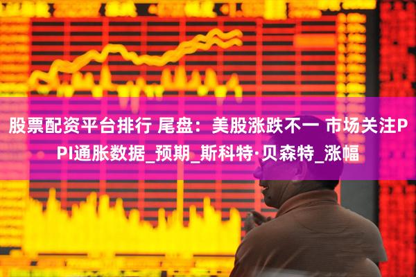 股票配资平台排行 尾盘：美股涨跌不一 市场关注PPI通胀数据_预期_斯科特·贝森特_涨幅