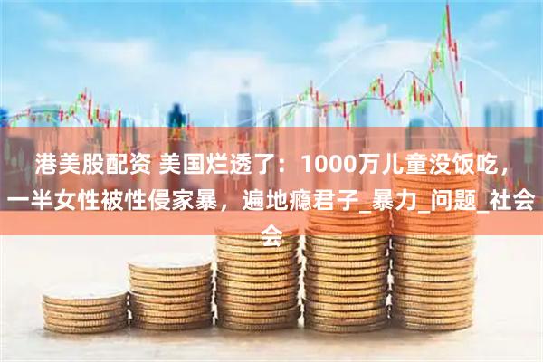 港美股配资 美国烂透了：1000万儿童没饭吃，一半女性被性侵家暴，遍地瘾君子_暴力_问题_社会