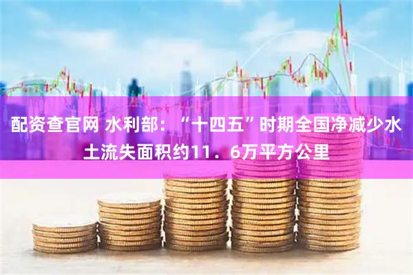 配资查官网 水利部：“十四五”时期全国净减少水土流失面积约11．6万平方公里