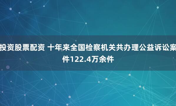 投资股票配资 十年来全国检察机关共办理公益诉讼案件122.4万余件